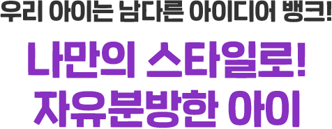 우리 아이는 남다른 아이디어 뱅크! 나만의 스타일로! 자유분방한 아이