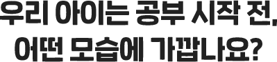 우리 아이는 공부 시작 전, 어떤 모습에 가깝나요?