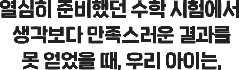 열심히 준비했던 수학 시험에서 생각보다 만족스러운 결과를 못 얻었을 때, 우리 아이는,