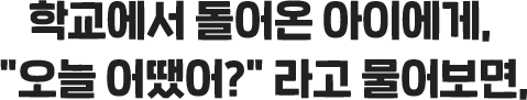학교에서 돌어온 아이에게, '오늘 어땠어?'' 라고 물어보면,