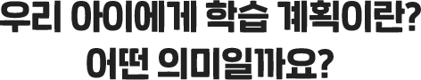 우리 아이에게 학습 계획이란? 어떤 의미일까요?
