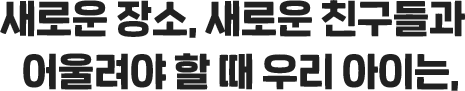 새로운 장소, 새로운 친구들과 어울려야 할 때 우리 아이는,